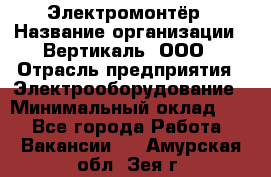 Электромонтёр › Название организации ­ Вертикаль, ООО › Отрасль предприятия ­ Электрооборудование › Минимальный оклад ­ 1 - Все города Работа » Вакансии   . Амурская обл.,Зея г.